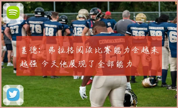 基德：弗拉格阅读比赛能力会越来越强 今天他展现了全部能力