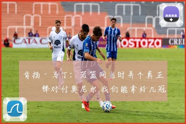 肯扬·马丁：若篮网当时弄个真正中锋对付奥尼尔 我们能拿好几冠