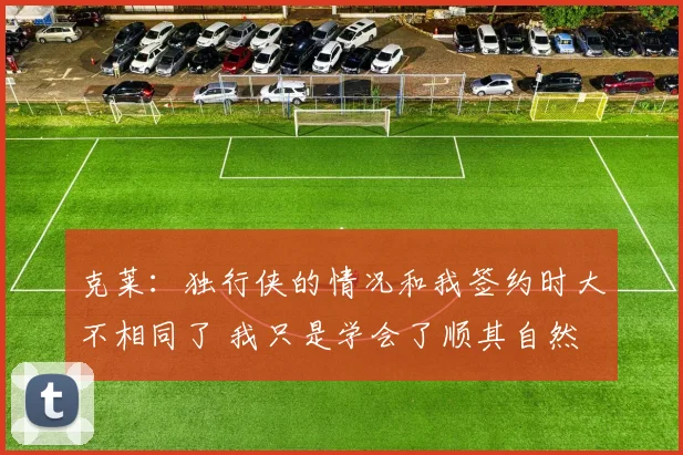 克莱：独行侠的情况和我签约时大不相同了 我只是学会了顺其自然